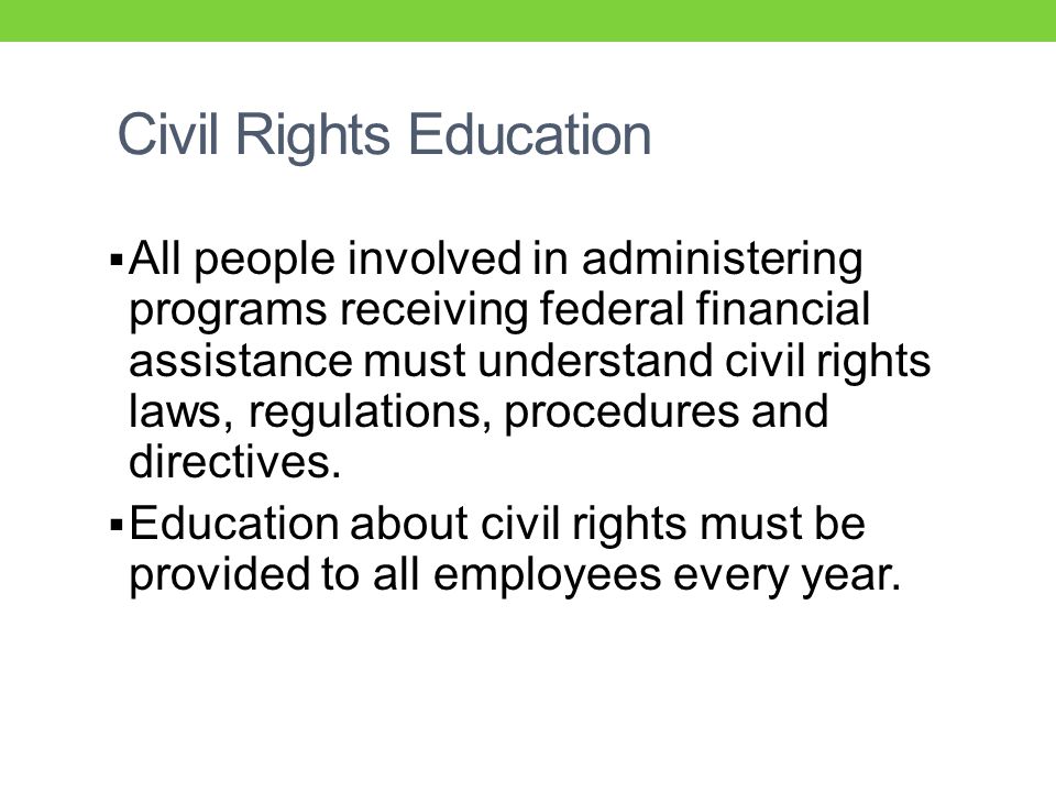 Civil Rights Education  All people involved in administering programs receiving federal financial assistance must understand civil rights laws, regulations, procedures and directives.