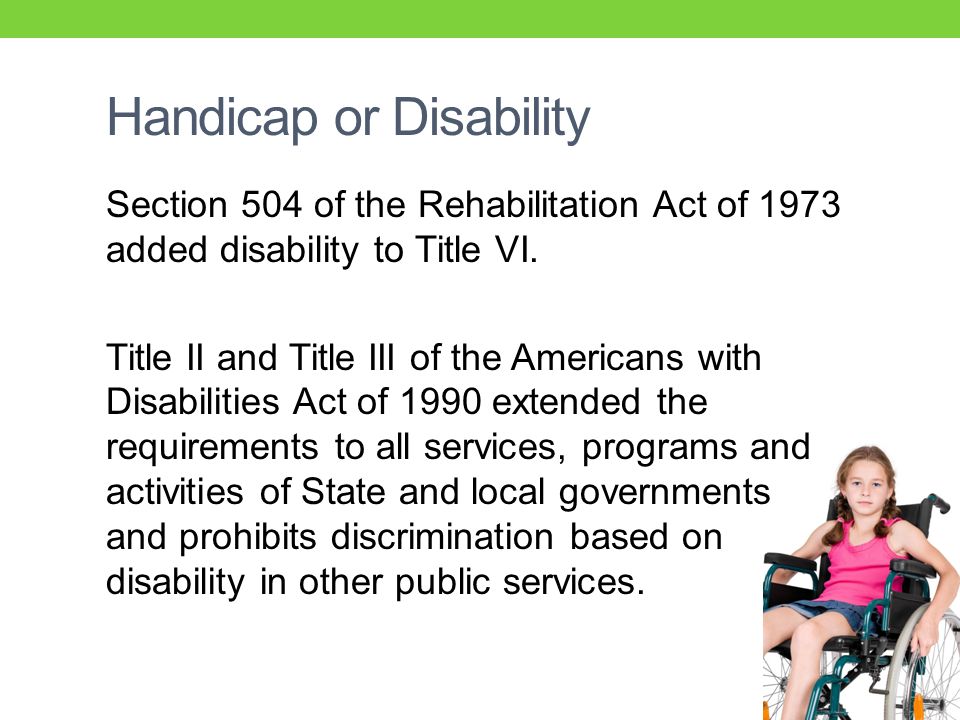 Handicap or Disability Section 504 of the Rehabilitation Act of 1973 added disability to Title VI.