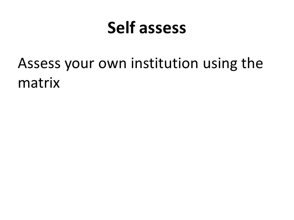 Self assess Assess your own institution using the matrix