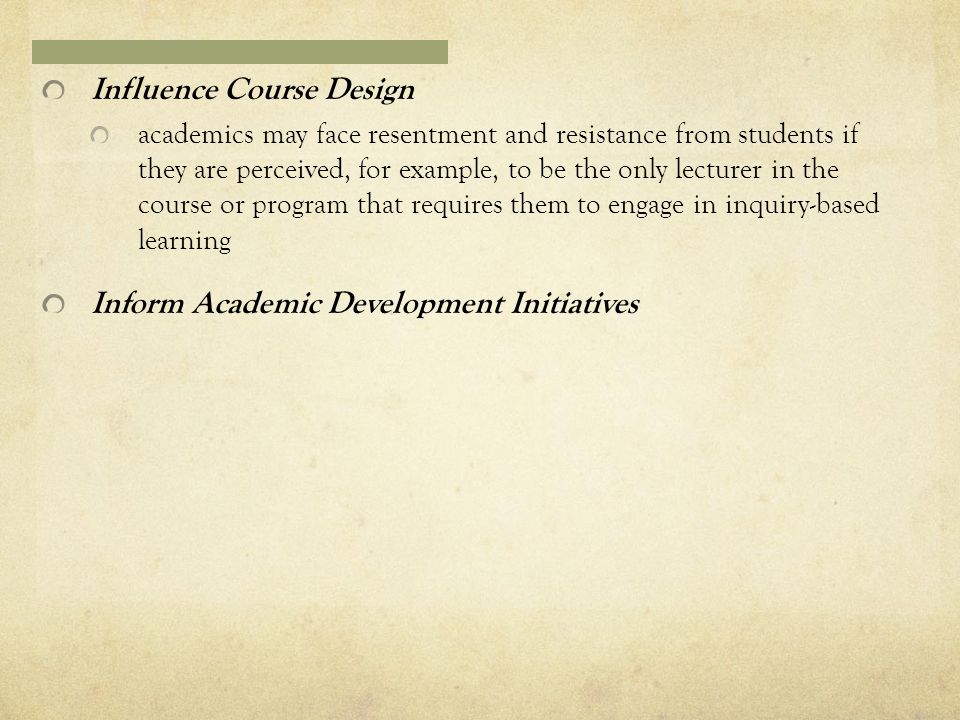 Influence Course Design academics may face resentment and resistance from students if they are perceived, for example, to be the only lecturer in the course or program that requires them to engage in inquiry-based learning Inform Academic Development Initiatives