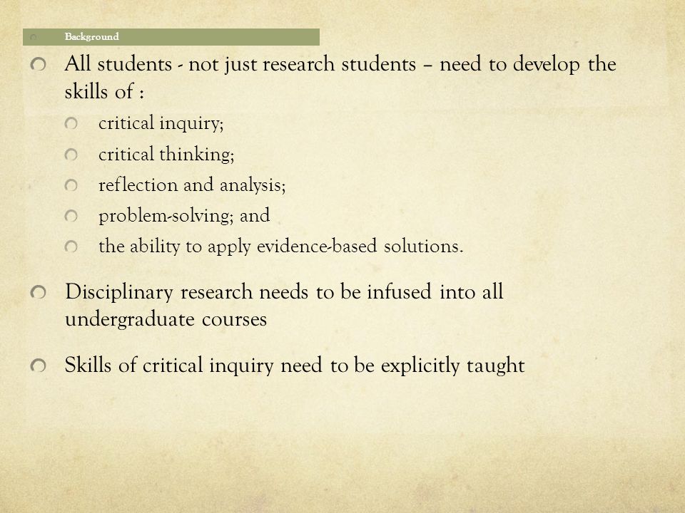 Background All students - not just research students – need to develop the skills of : critical inquiry; critical thinking; reflection and analysis; problem-solving; and the ability to apply evidence-based solutions.