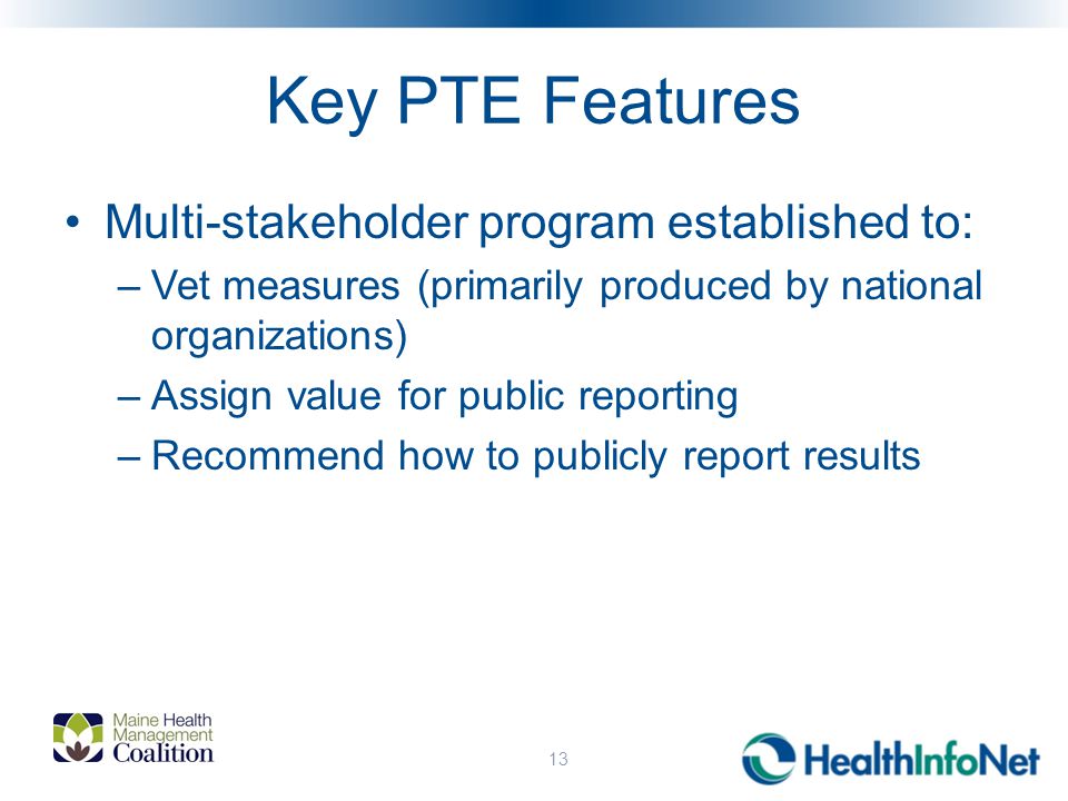 Key PTE Features Multi-stakeholder program established to: –Vet measures (primarily produced by national organizations) –Assign value for public reporting –Recommend how to publicly report results 13