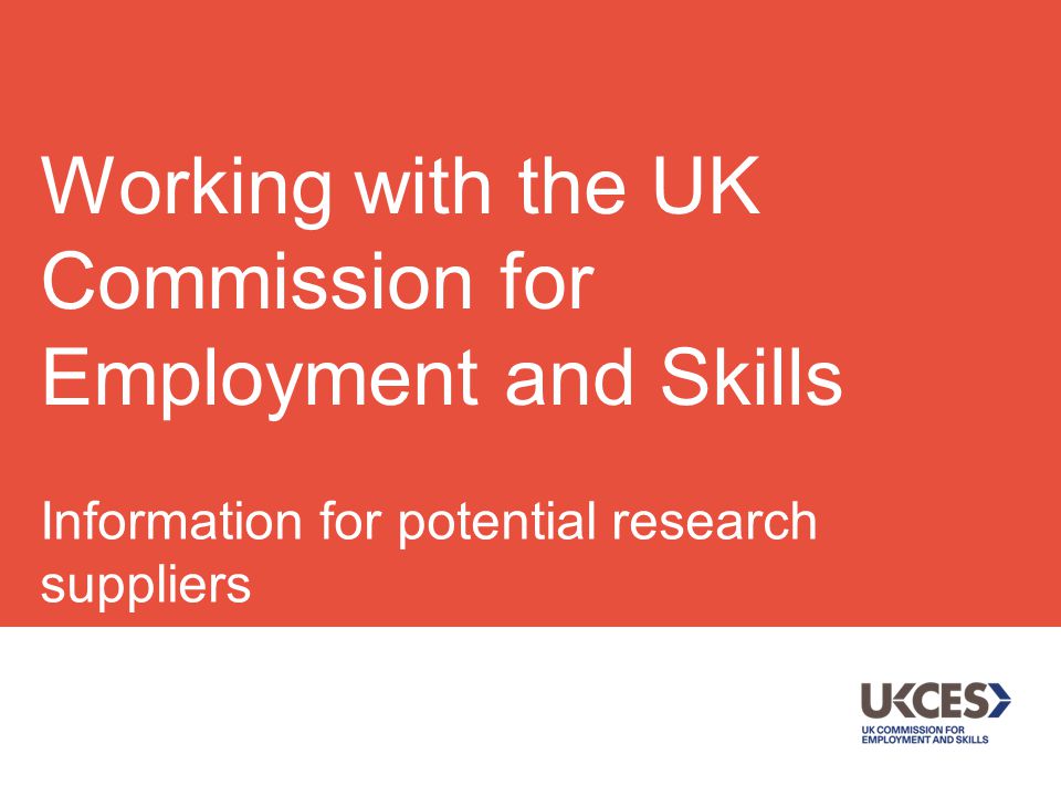 Information for potential research suppliers July 2014 Working with the UK Commission for Employment and Skills