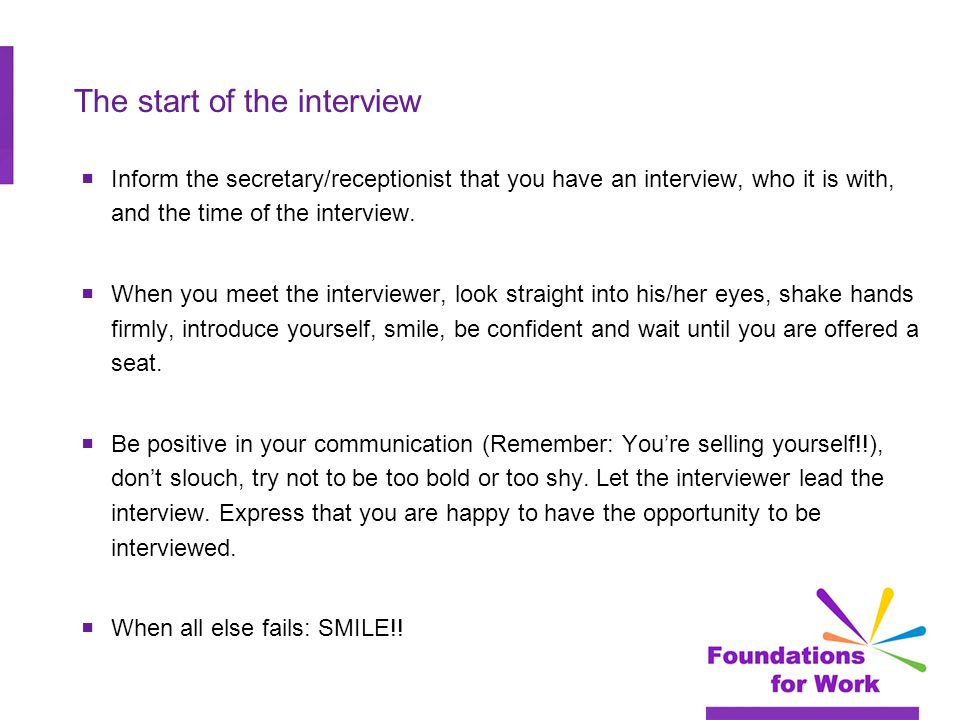 The start of the interview  Inform the secretary/receptionist that you have an interview, who it is with, and the time of the interview.