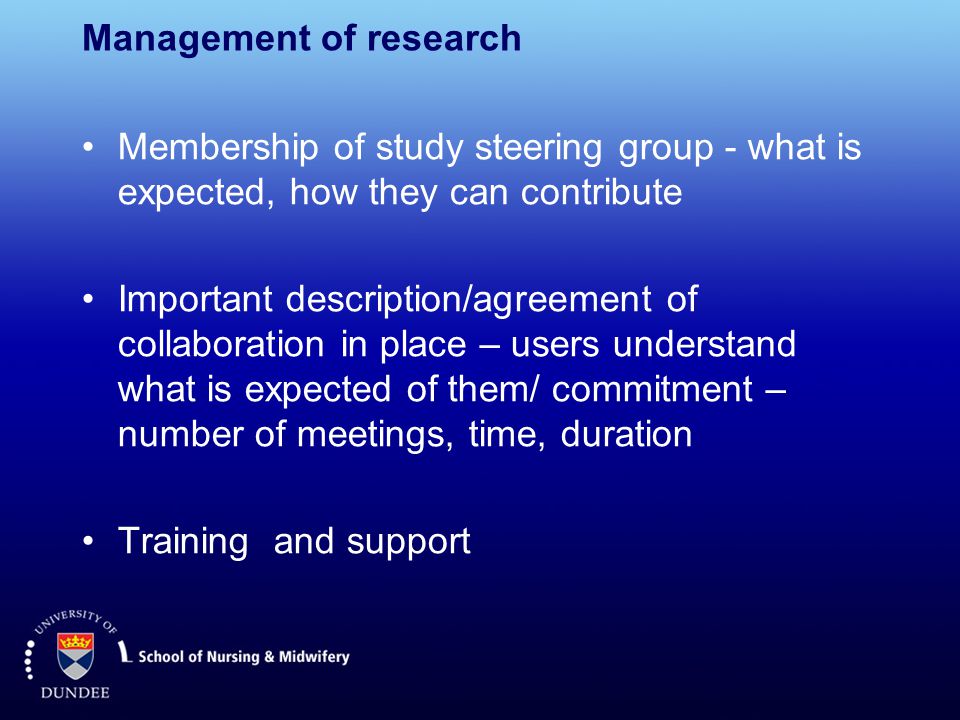 Management of research Membership of study steering group - what is expected, how they can contribute Important description/agreement of collaboration in place – users understand what is expected of them/ commitment – number of meetings, time, duration Training and support