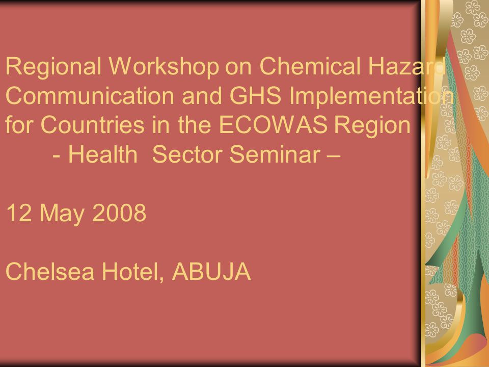 Regional Workshop on Chemical Hazard Communication and GHS Implementation for Countries in the ECOWAS Region - Health Sector Seminar – 12 May 2008 Chelsea Hotel, ABUJA