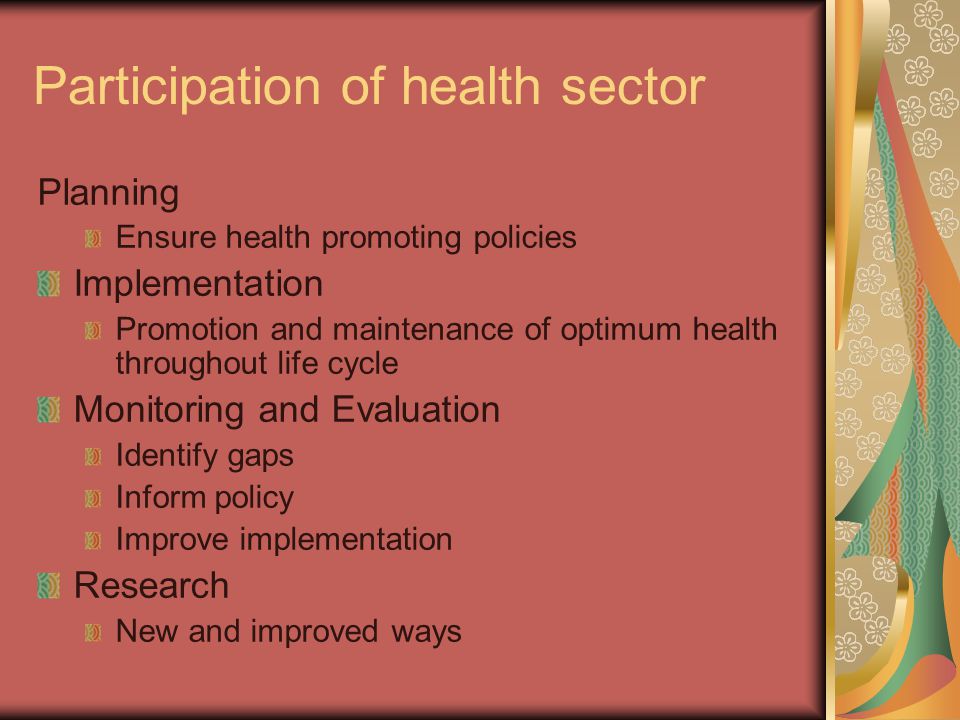 Participation of health sector Planning Ensure health promoting policies Implementation Promotion and maintenance of optimum health throughout life cycle Monitoring and Evaluation Identify gaps Inform policy Improve implementation Research New and improved ways