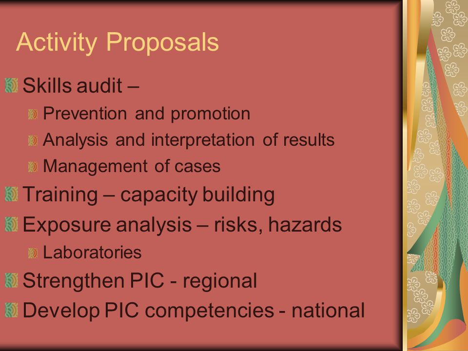 Activity Proposals Skills audit – Prevention and promotion Analysis and interpretation of results Management of cases Training – capacity building Exposure analysis – risks, hazards Laboratories Strengthen PIC - regional Develop PIC competencies - national