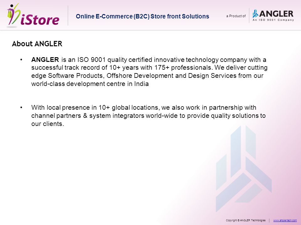 Online E-Commerce (B2C) Store front Solutions a Product of Copyright © ANGLER Technologieswww.angleritech.com About ANGLER ANGLER is an ISO 9001 quality certified innovative technology company with a successful track record of 10+ years with 175+ professionals.
