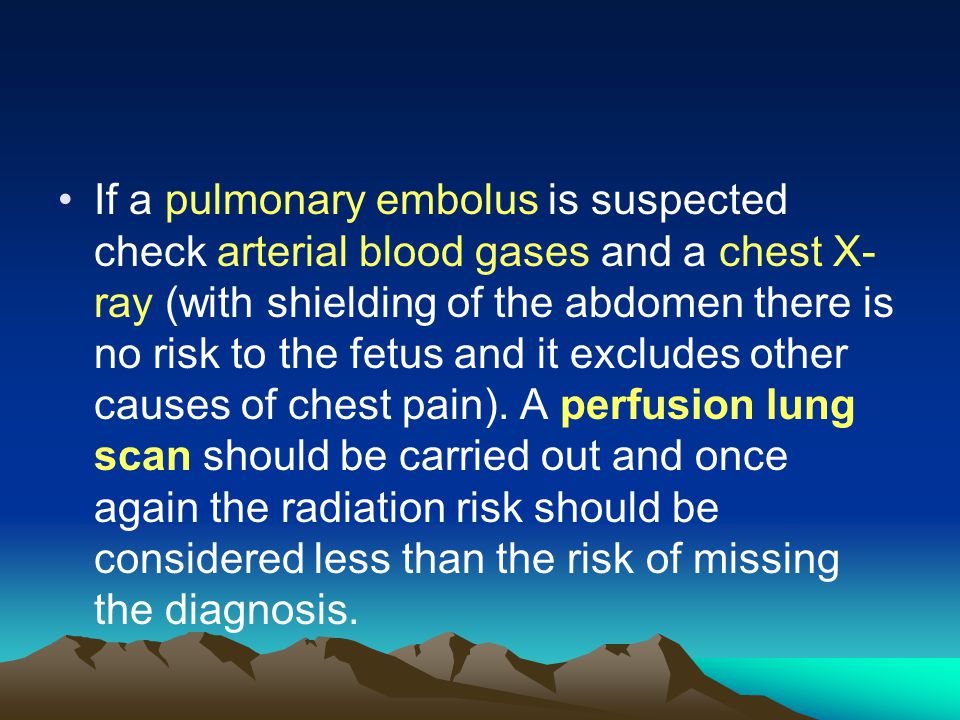 If a pulmonary embolus is suspected check arterial blood gases and a chest X- ray (with shielding of the abdomen there is no risk to the fetus and it excludes other causes of chest pain).