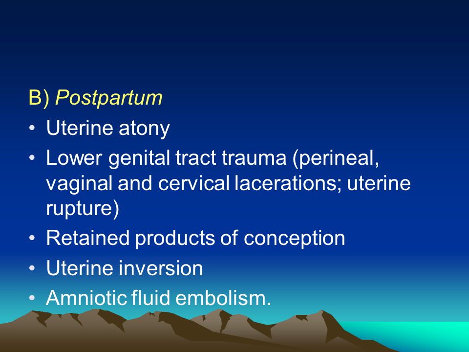 B) Postpartum Uterine atony Lower genital tract trauma (perineal, vaginal and cervical lacerations; uterine rupture) Retained products of conception Uterine inversion Amniotic fluid embolism.