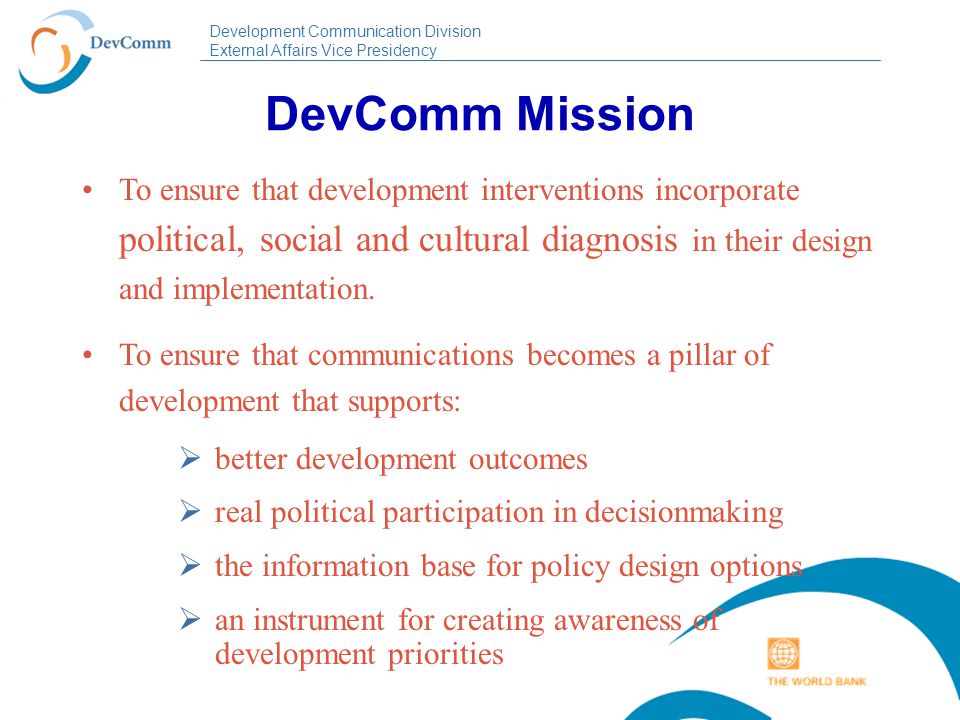 Development Communication Division External Affairs Vice Presidency DevComm Mission To ensure that development interventions incorporate political, social and cultural diagnosis in their design and implementation.