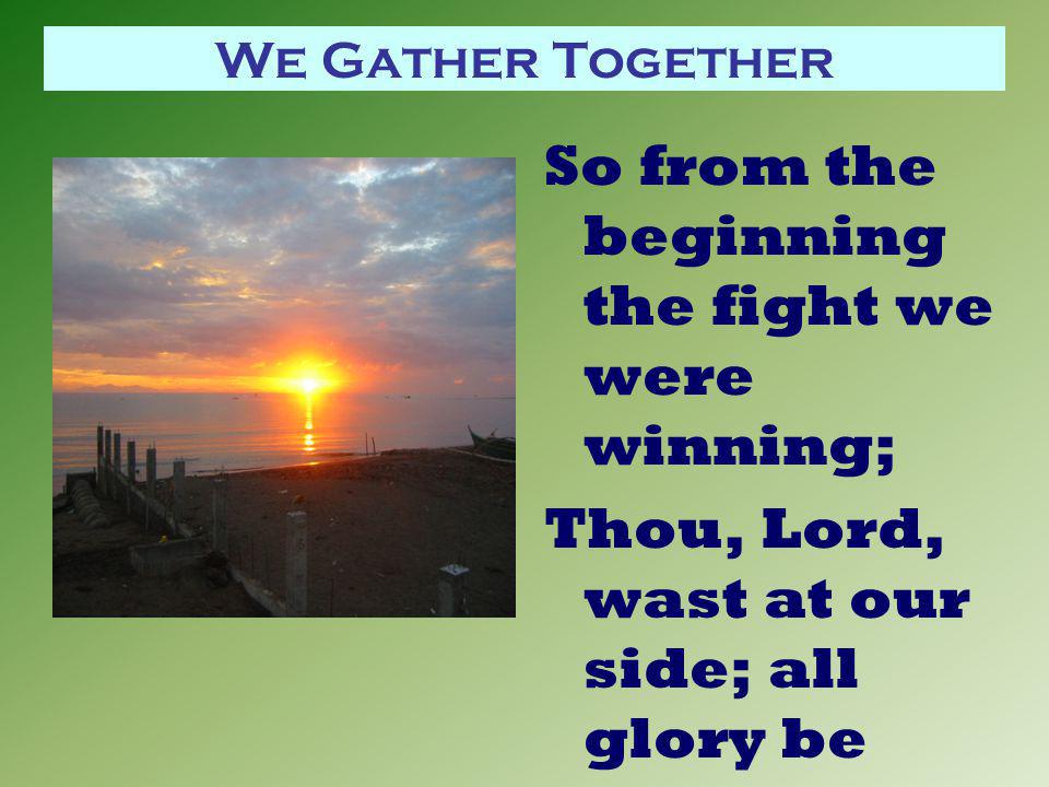 We Gather Together So from the beginning the fight we were winning; Thou, Lord, wast at our side; all glory be Thine!