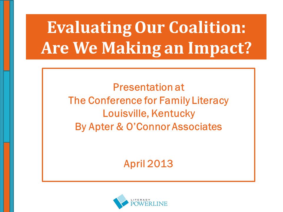 Presentation at The Conference for Family Literacy Louisville, Kentucky By Apter & O’Connor Associates April 2013 Evaluating Our Coalition: Are We Making an Impact