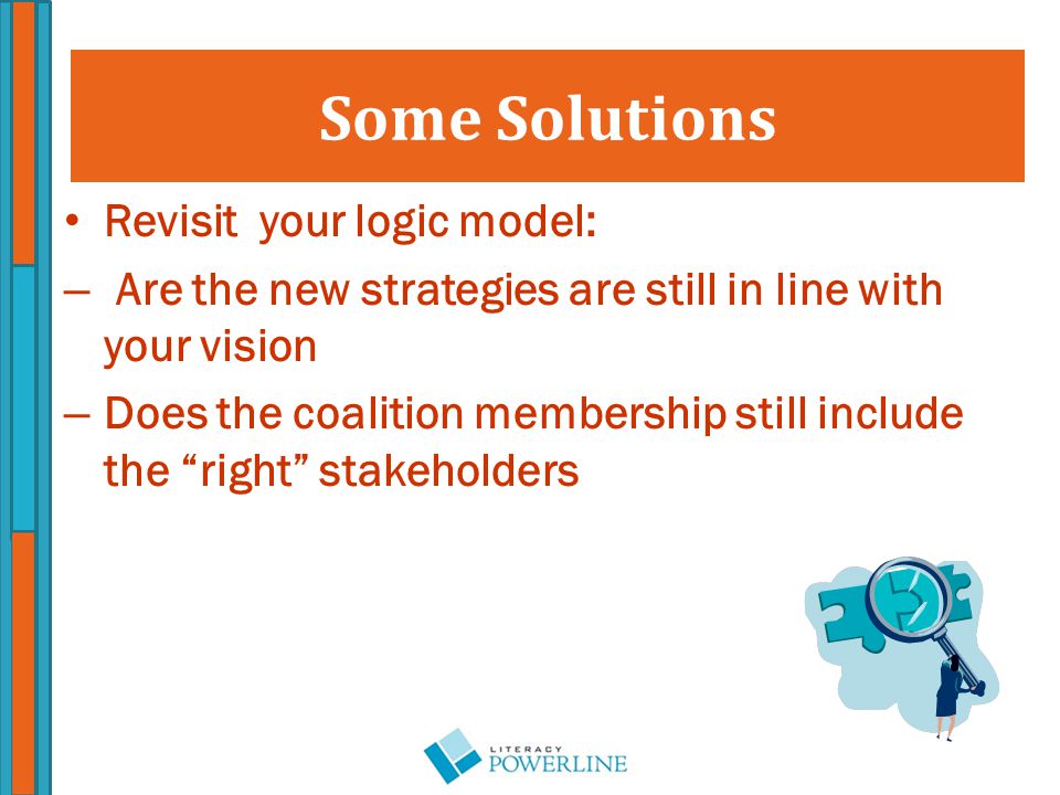 Revisit your logic model: – Are the new strategies are still in line with your vision – Does the coalition membership still include the right stakeholders Some Solutions