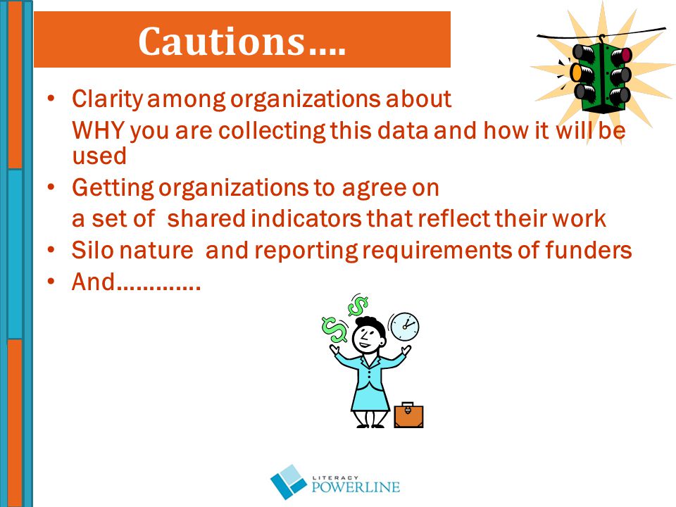 Clarity among organizations about WHY you are collecting this data and how it will be used Getting organizations to agree on a set of shared indicators that reflect their work Silo nature and reporting requirements of funders And………….