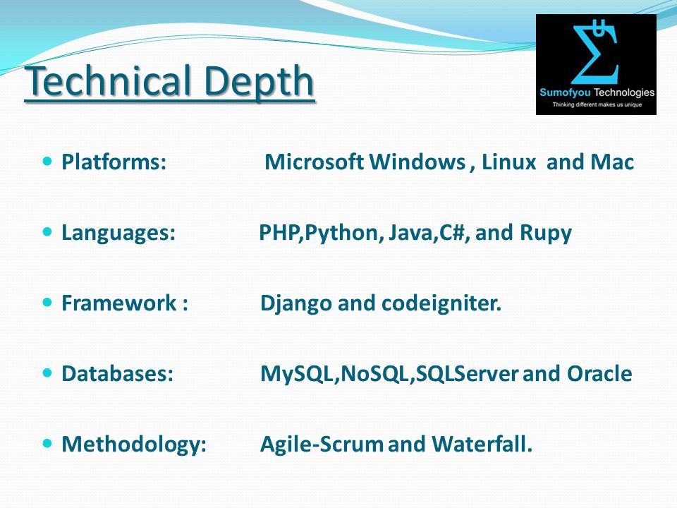 Technical Depth Platforms: Microsoft Windows, Linux and Mac Languages: PHP,Python, Java,C#, and Rupy Framework : Django and codeigniter.