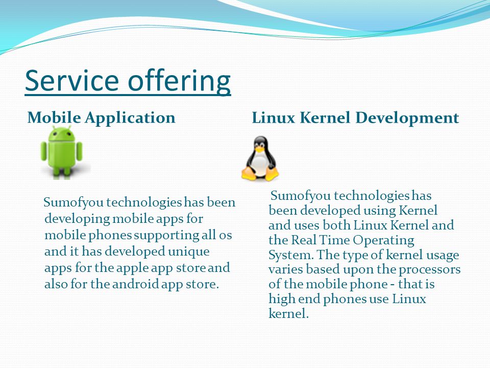 Service offering Mobile Application Linux Kernel Development Sumofyou technologies has been developing mobile apps for mobile phones supporting all os and it has developed unique apps for the apple app store and also for the android app store.
