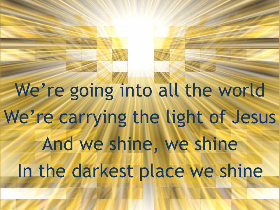 We’re going into all the world We’re carrying the light of Jesus And we shine, we shine In the darkest place we shine
