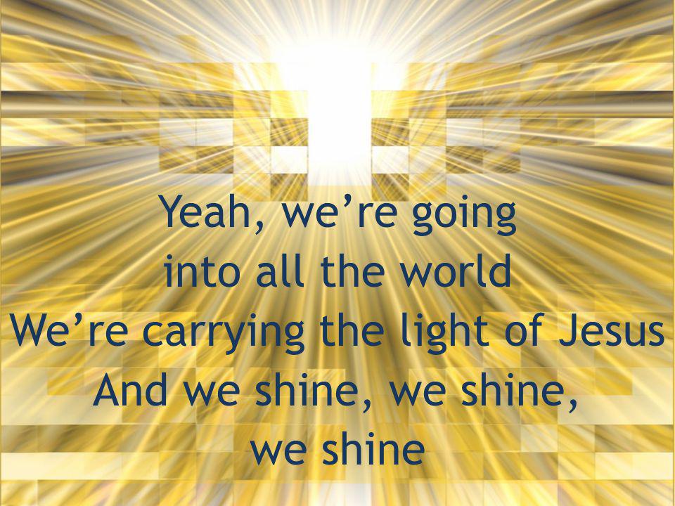Yeah, we’re going into all the world We’re carrying the light of Jesus And we shine, we shine, we shine
