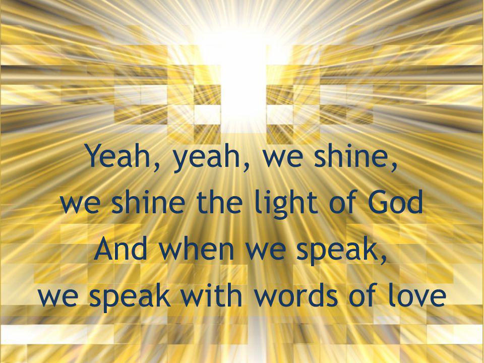 Yeah, yeah, we shine, we shine the light of God And when we speak, we speak with words of love
