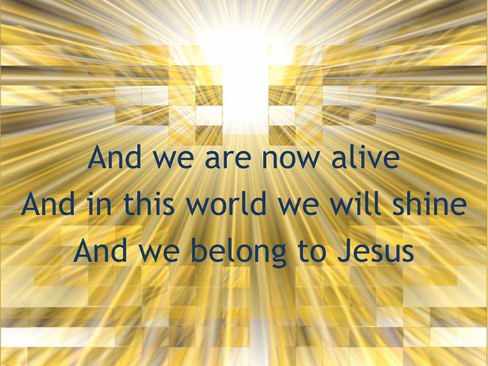 And we are now alive And in this world we will shine And we belong to Jesus