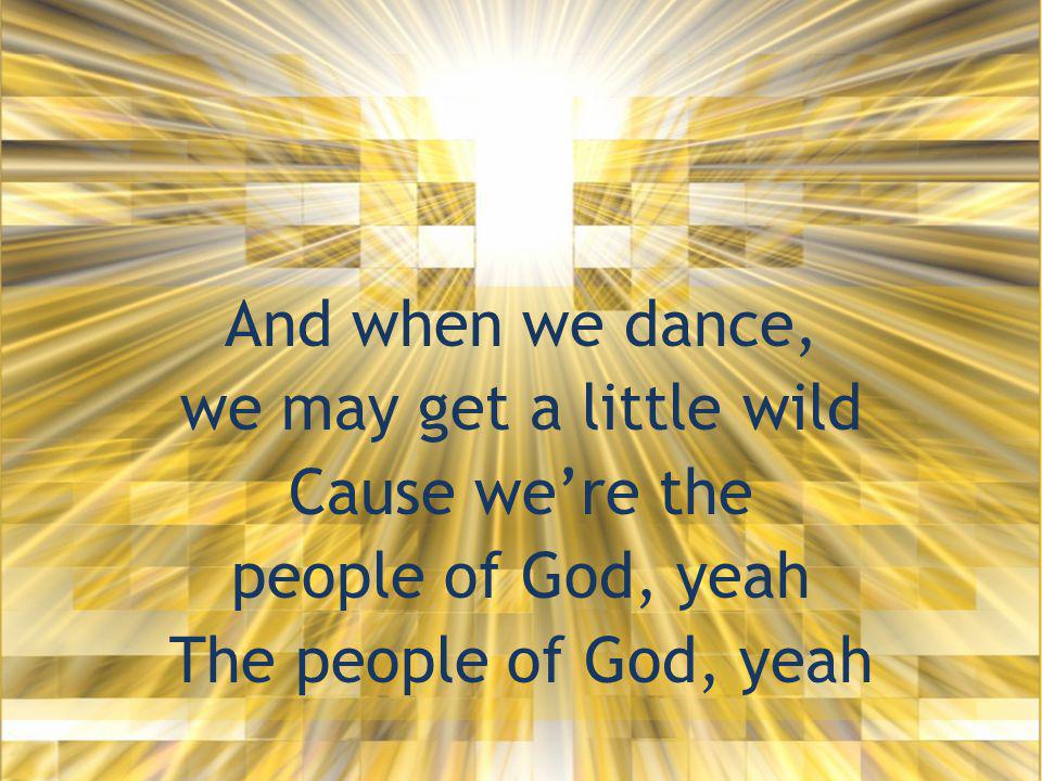 And when we dance, we may get a little wild Cause we’re the people of God, yeah The people of God, yeah