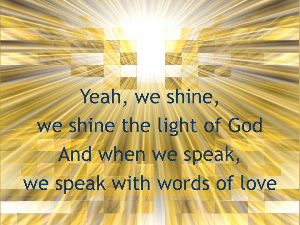 Yeah, we shine, we shine the light of God And when we speak, we speak with words of love