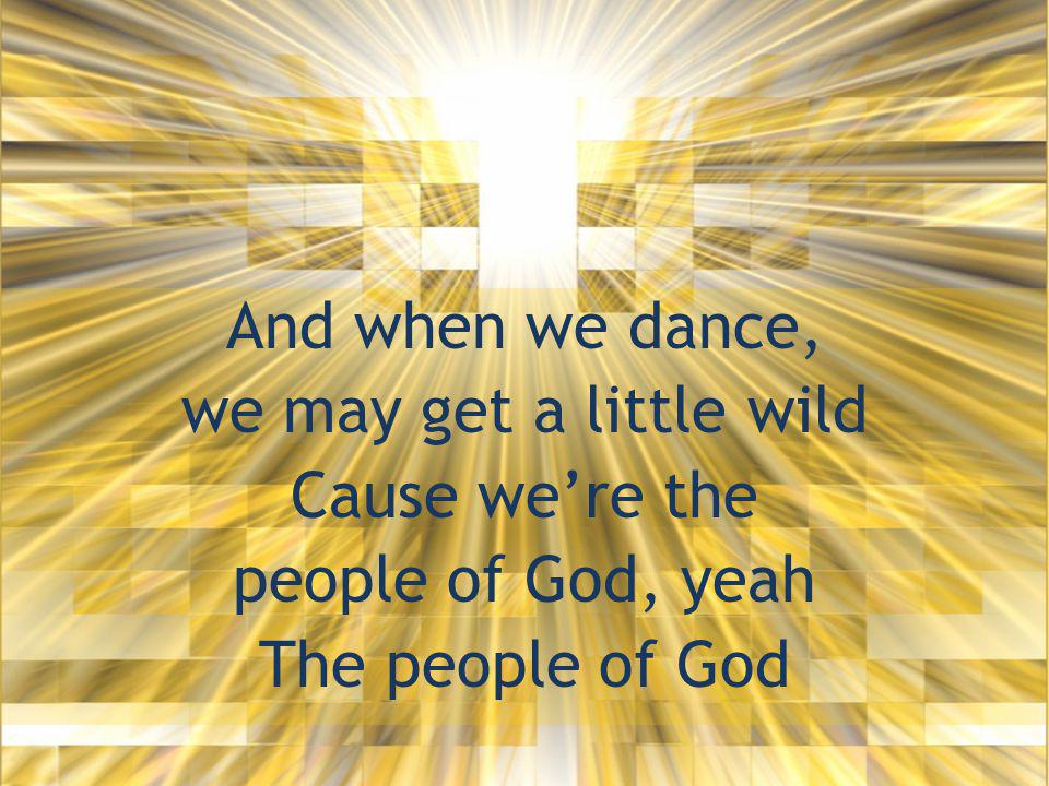 And when we dance, we may get a little wild Cause we’re the people of God, yeah The people of God