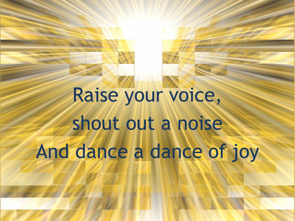 Raise your voice, shout out a noise And dance a dance of joy