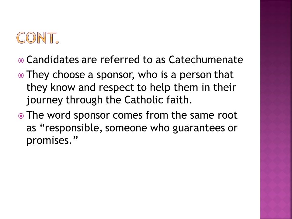  Candidates are referred to as Catechumenate  They choose a sponsor, who is a person that they know and respect to help them in their journey through the Catholic faith.