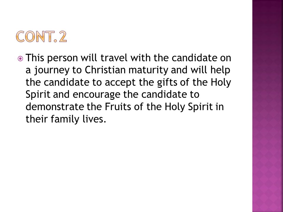  This person will travel with the candidate on a journey to Christian maturity and will help the candidate to accept the gifts of the Holy Spirit and encourage the candidate to demonstrate the Fruits of the Holy Spirit in their family lives.
