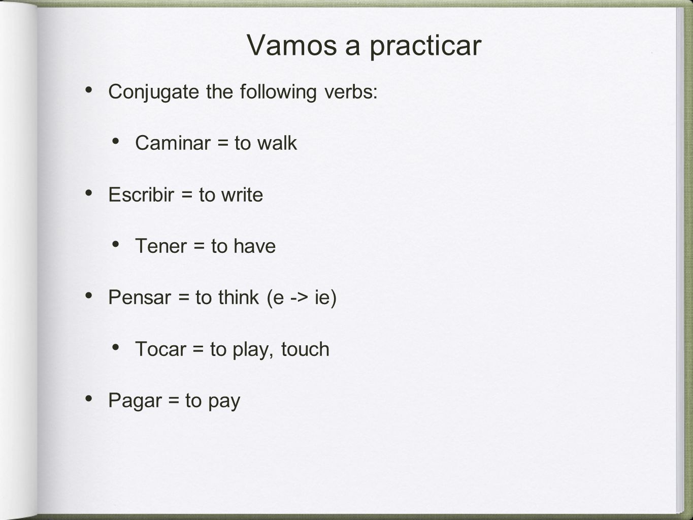 Vamos a practicar Conjugate the following verbs: Caminar = to walk Escribir = to write Tener = to have Pensar = to think (e -> ie) Tocar = to play, touch Pagar = to pay