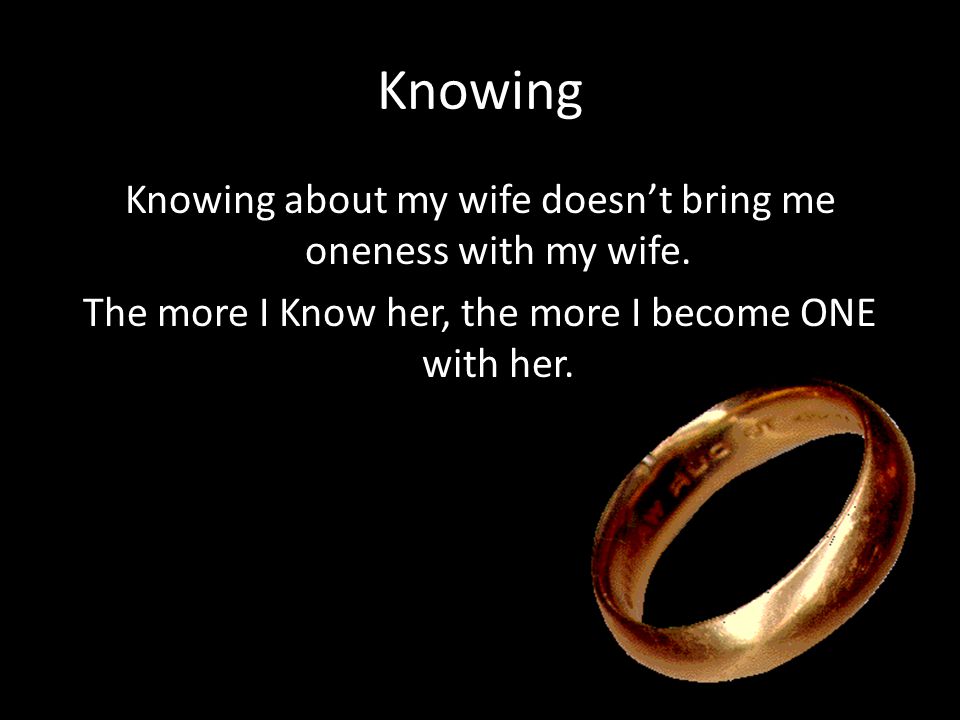 Knowing Knowing about my wife doesn’t bring me oneness with my wife.