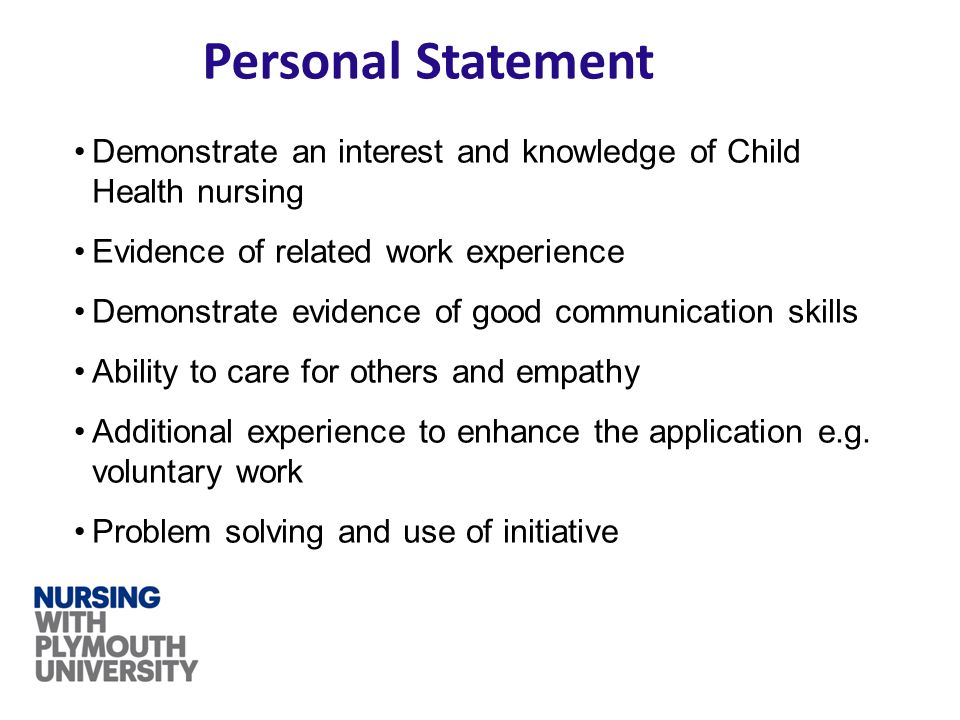 Personal Statement Demonstrate an interest and knowledge of Child Health nursing Evidence of related work experience Demonstrate evidence of good communication skills Ability to care for others and empathy Additional experience to enhance the application e.g.