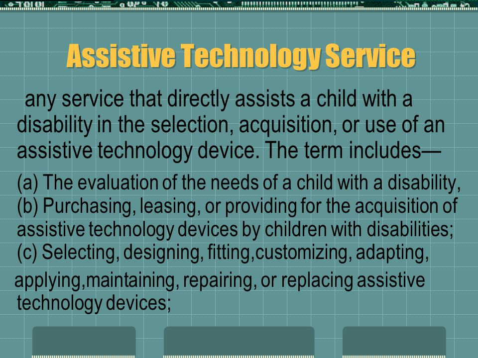 Assistive Technology Service any service that directly assists a child with a disability in the selection, acquisition, or use of an assistive technology device.