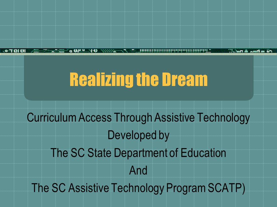 Realizing the Dream Curriculum Access Through Assistive Technology Developed by The SC State Department of Education And The SC Assistive Technology Program SCATP)