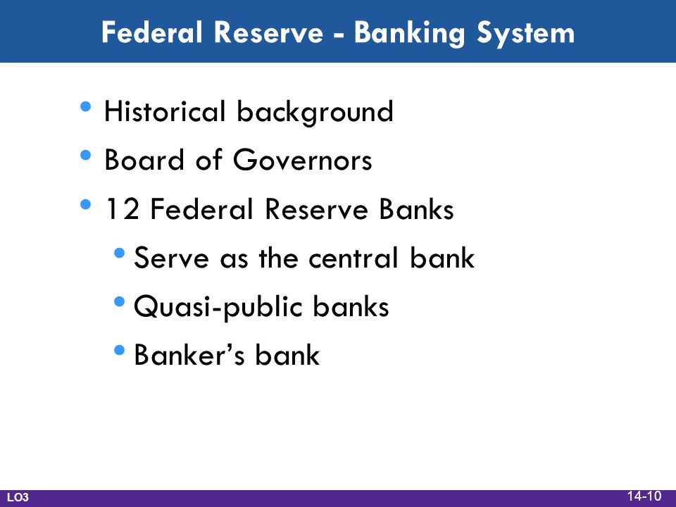 Federal Reserve - Banking System Historical background Board of Governors 12 Federal Reserve Banks Serve as the central bank Quasi-public banks Banker’s bank LO