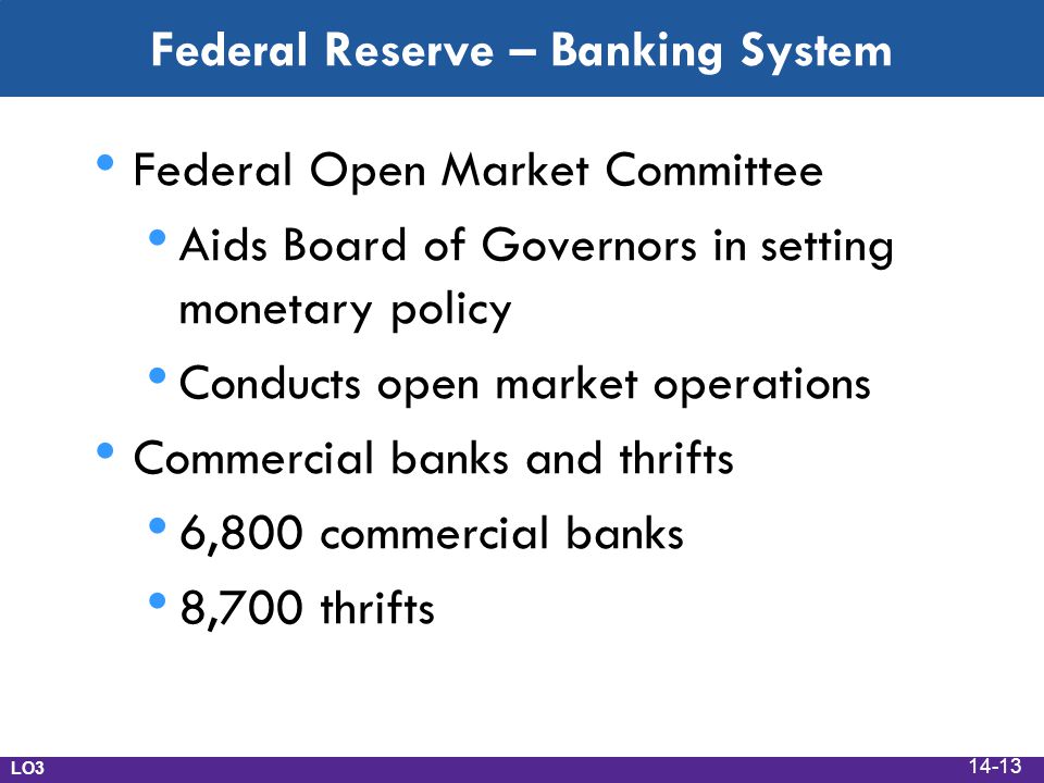 Federal Reserve – Banking System Federal Open Market Committee Aids Board of Governors in setting monetary policy Conducts open market operations Commercial banks and thrifts 6,800 commercial banks 8,700 thrifts LO