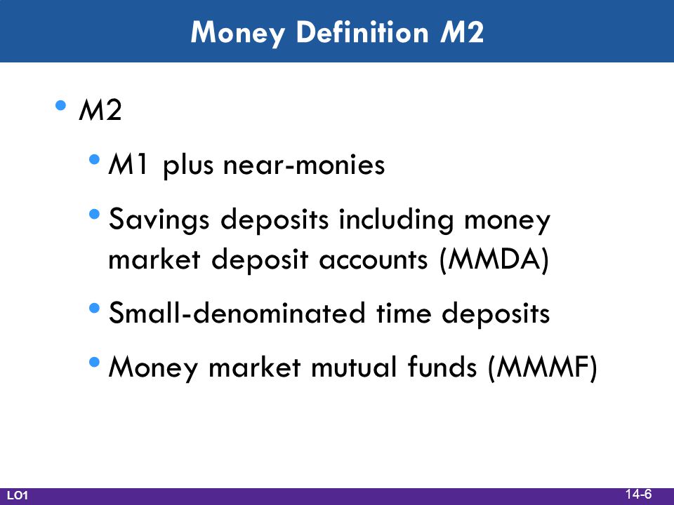 Money Definition M2 M2 M1 plus near-monies Savings deposits including money market deposit accounts (MMDA) Small-denominated time deposits Money market mutual funds (MMMF) LO1 14-6