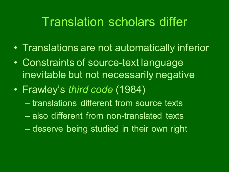 Translation scholars differ Translations are not automatically inferior Constraints of source-text language inevitable but not necessarily negative Frawley’s third code (1984) –translations different from source texts –also different from non-translated texts –deserve being studied in their own right