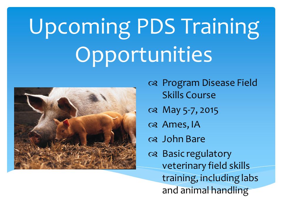 Upcoming PDS Training Opportunities  Program Disease Field Skills Course  May 5-7, 2015  Ames, IA  John Bare  Basic regulatory veterinary field skills training, including labs and animal handling