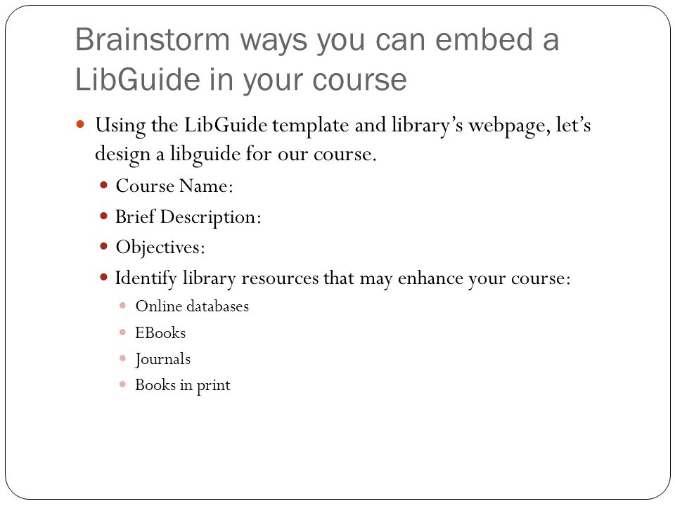 Brainstorm ways you can embed a LibGuide in your course Using the LibGuide template and library’s webpage, let’s design a libguide for our course.