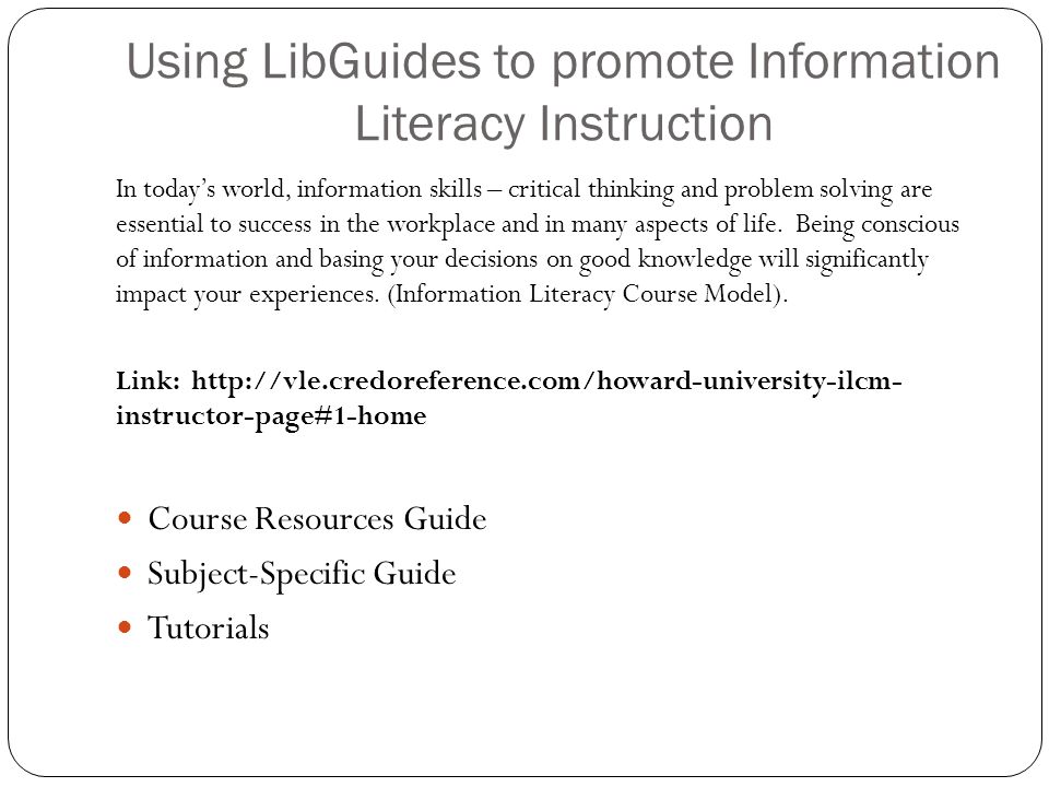 Using LibGuides to promote Information Literacy Instruction In today’s world, information skills – critical thinking and problem solving are essential to success in the workplace and in many aspects of life.