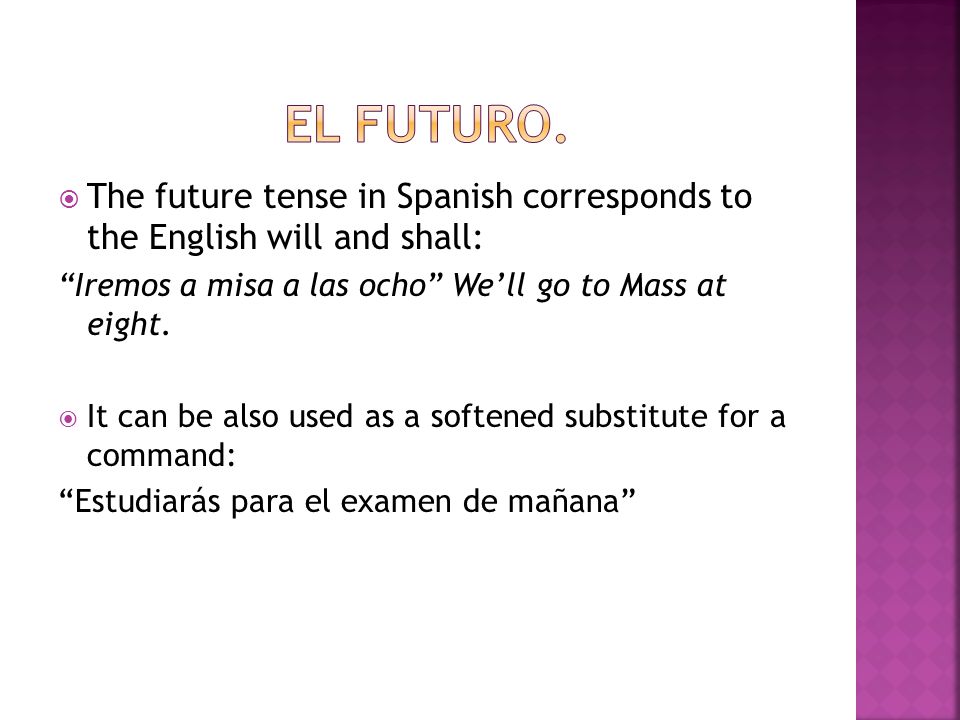  The future tense in Spanish corresponds to the English will and shall: Iremos a misa a las ocho We’ll go to Mass at eight.