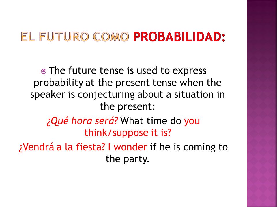  The future tense is used to express probability at the present tense when the speaker is conjecturing about a situation in the present: ¿Qué hora será.