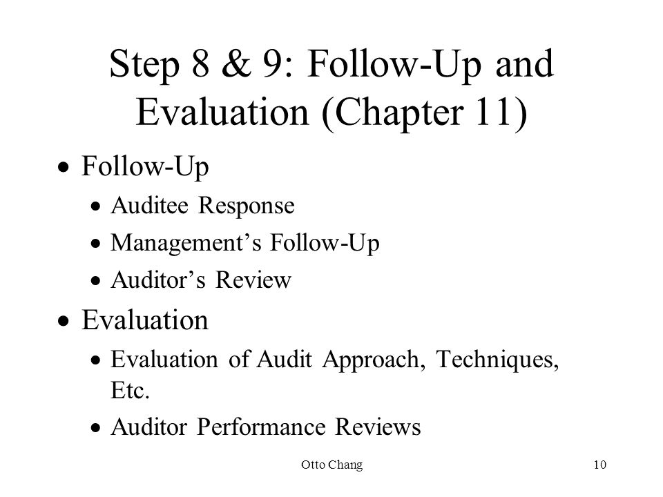 Otto Chang10 Step 8 & 9:Follow-Up and Evaluation (Chapter 11)  Follow-Up  Auditee Response  Management’s Follow-Up  Auditor’s Review  Evaluation  Evaluation of Audit Approach, Techniques, Etc.
