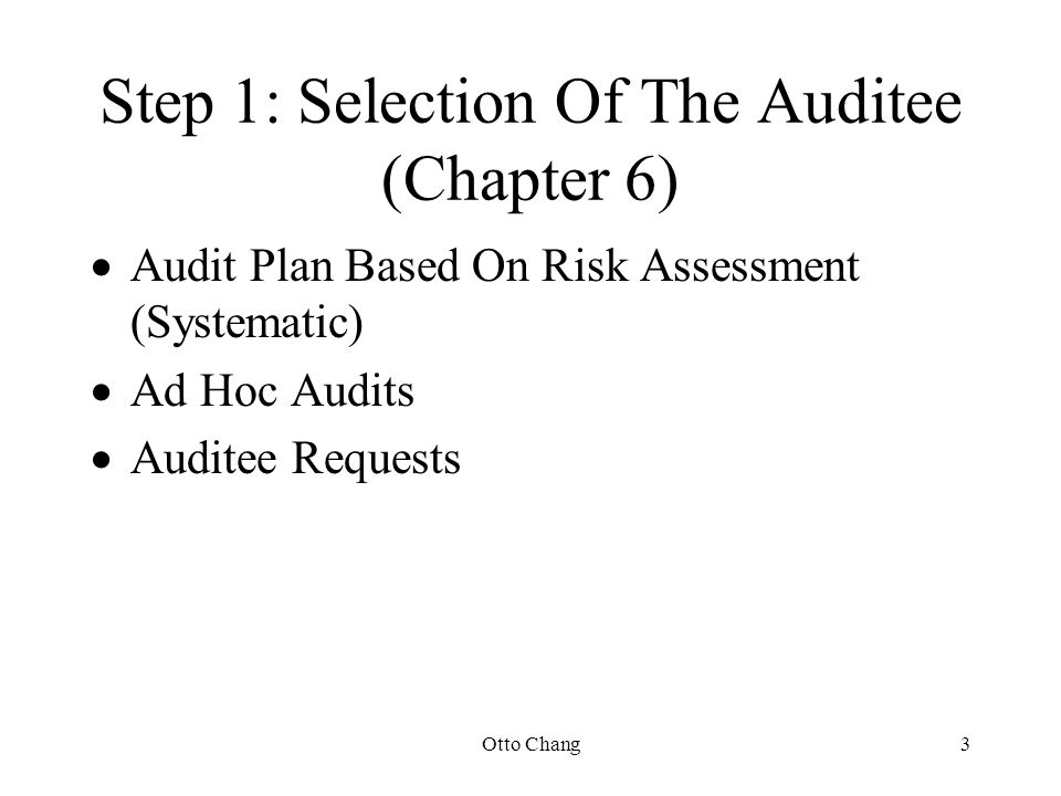 Otto Chang3 Step 1: Selection Of The Auditee (Chapter 6)  Audit Plan Based On Risk Assessment (Systematic)  Ad Hoc Audits  Auditee Requests