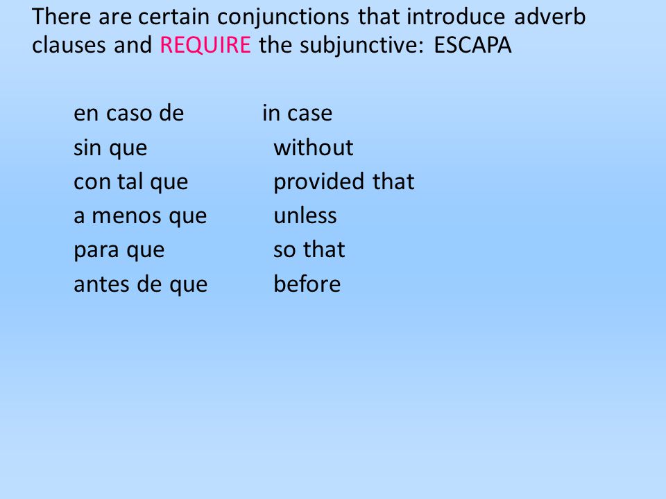 There are certain conjunctions that introduce adverb clauses and REQUIRE the subjunctive: ESCAPA en caso de in case sin que without con tal queprovided that a menos queunless para queso that antes de quebefore