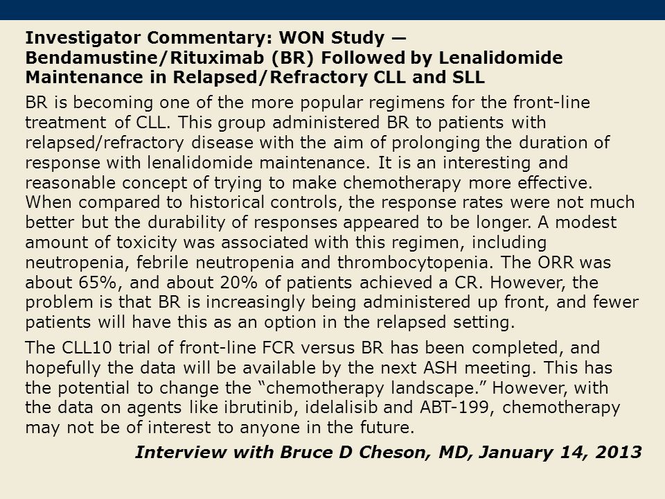 Investigator Commentary: WON Study — Bendamustine/Rituximab (BR) Followed by Lenalidomide Maintenance in Relapsed/Refractory CLL and SLL BR is becoming one of the more popular regimens for the front-line treatment of CLL.